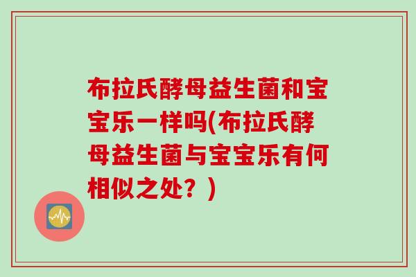 布拉氏酵母益生菌和宝宝乐一样吗(布拉氏酵母益生菌与宝宝乐有何相似之处？)