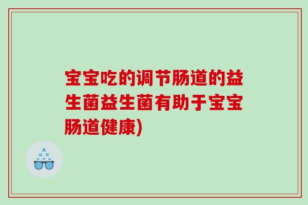 宝宝吃的调节肠道的益生菌益生菌有助于宝宝肠道健康)