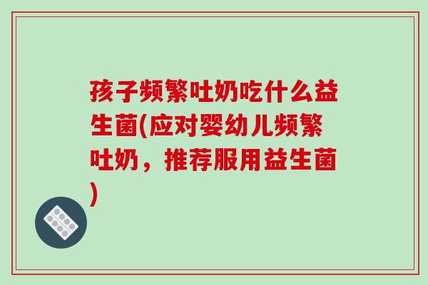 孩子频繁吐奶吃什么益生菌(应对婴幼儿频繁吐奶，推荐服用益生菌)