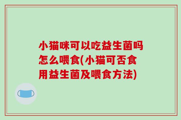 小猫咪可以吃益生菌吗怎么喂食(小猫可否食用益生菌及喂食方法) 小猫咪可以吃益生菌吗怎么喂食(小猫可否食用益生菌及喂食方法)