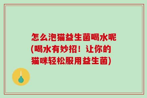 怎么泡猫益生菌喝水呢(喝水有妙招！让你的猫咪轻松服用益生菌)