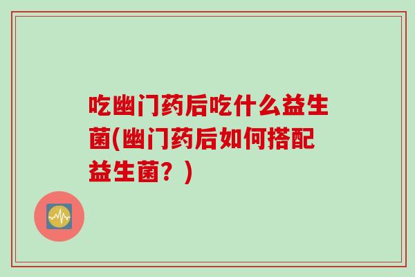 吃幽门药后吃什么益生菌(幽门药后如何搭配益生菌？)