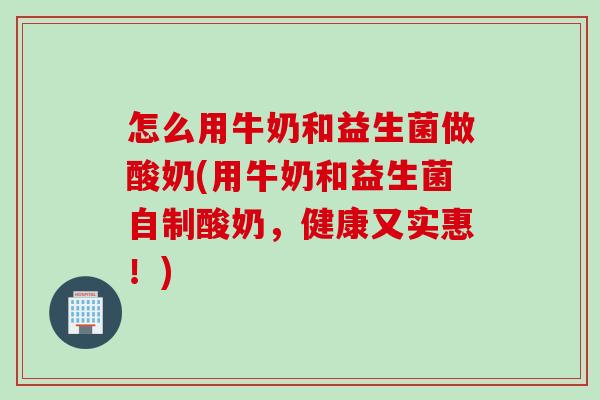 怎么用牛奶和益生菌做酸奶(用牛奶和益生菌自制酸奶，健康又实惠！)