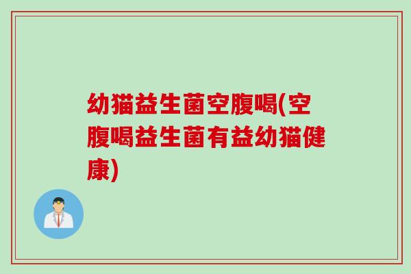 幼猫益生菌空腹喝(空腹喝益生菌有益幼猫健康)