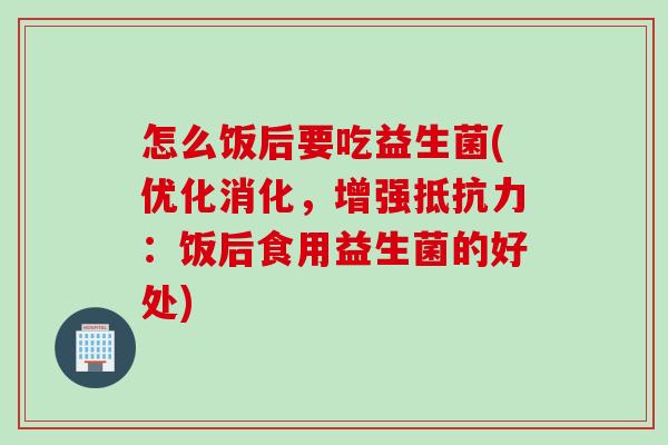 怎么饭后要吃益生菌(优化消化，增强抵抗力：饭后食用益生菌的好处)