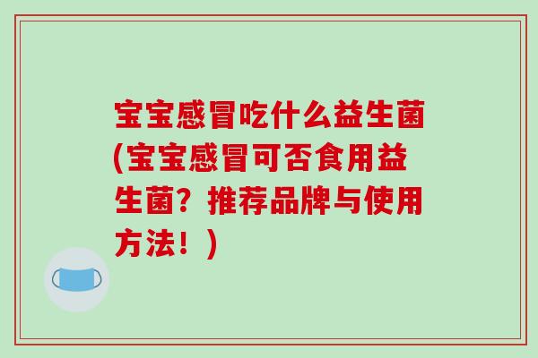 宝宝感冒吃什么益生菌(宝宝感冒可否食用益生菌？推荐品牌与使用方法！)