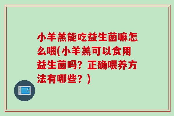 小羊羔能吃益生菌嘛怎么喂(小羊羔可以食用益生菌吗?正确喂养方法有哪些?) 小羊羔能吃益生菌嘛怎么喂(小羊羔可以食用益生菌吗?正确喂养方法有哪些?)