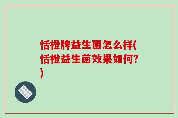 恬橙牌益生菌怎么样(恬橙益生菌效果如何？)