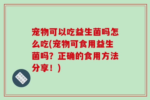 宠物可以吃益生菌吗怎么吃(宠物可食用益生菌吗？正确的食用方法分享！)