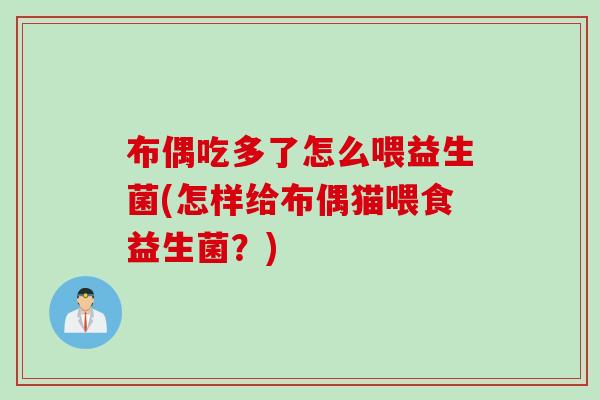 布偶吃多了怎么喂益生菌(怎样给布偶猫喂食益生菌？)