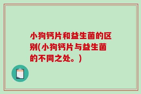 小狗钙片和益生菌的区别(小狗钙片与益生菌的不同之处。) 小狗钙片和益生菌的区别(小狗钙片与益生菌的不同之处。)