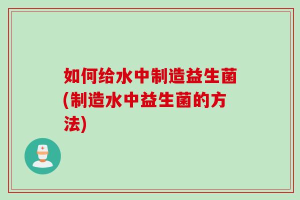 如何给水中制造益生菌(制造水中益生菌的方法)