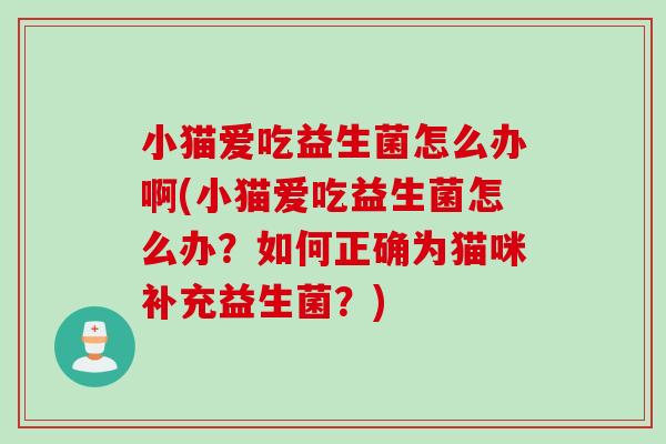 小猫爱吃益生菌怎么办啊(小猫爱吃益生菌怎么办？如何正确为猫咪补充益生菌？)
