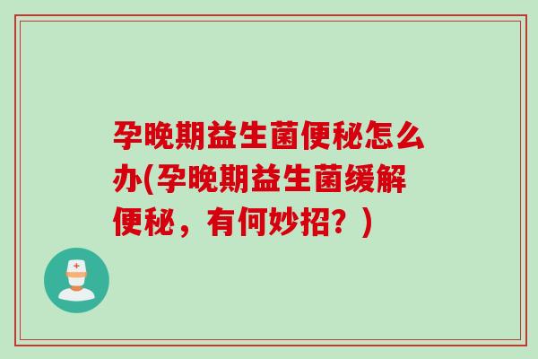 孕晚期益生菌便秘怎么办(孕晚期益生菌缓解便秘，有何妙招？)