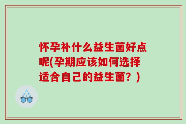 怀孕补什么益生菌好点呢(孕期应该如何选择适合自己的益生菌？)