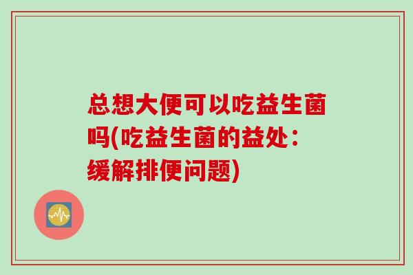 总想大便可以吃益生菌吗(吃益生菌的益处：缓解排便问题)