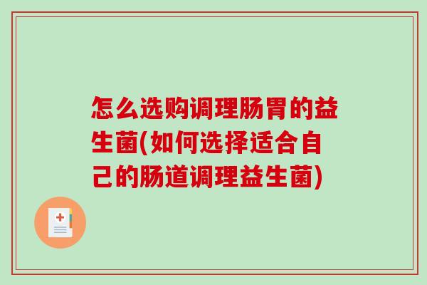 怎么选购调理肠胃的益生菌(如何选择适合自己的肠道调理益生菌) 怎么选购调理肠胃的益生菌(如何选择适合自己的肠道调理益生菌)