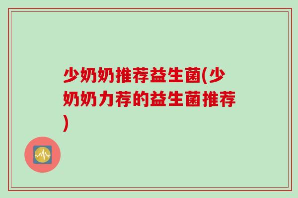 少奶奶推荐益生菌(少奶奶力荐的益生菌推荐) 少奶奶推荐益生菌(少奶奶力荐的益生菌推荐)