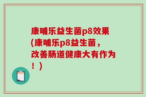 康哺乐益生菌p8效果(康哺乐p8益生菌，改善肠道健康大有作为！)