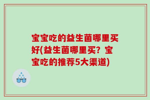 宝宝吃的益生菌哪里买好(益生菌哪里买?宝宝吃的推荐5大渠道) 宝宝吃的益生菌哪里买好(益生菌哪里买?宝宝吃的推荐5大渠道)