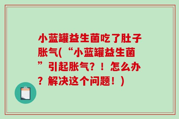 小蓝罐益生菌吃了肚子胀气(“小蓝罐益生菌”引起胀气？！怎么办？解决这个问题！)