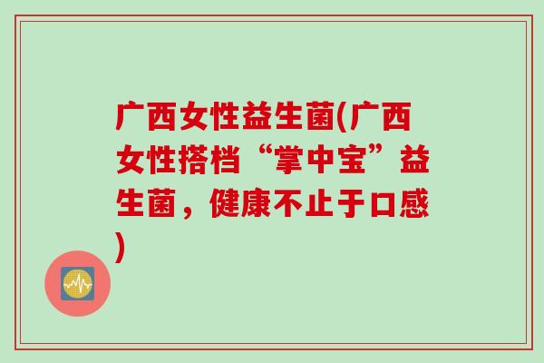 广西女性益生菌(广西女性搭档“掌中宝”益生菌，健康不止于口感)