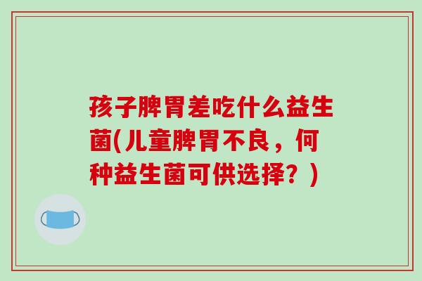 孩子脾胃差吃什么益生菌(儿童脾胃不良，何种益生菌可供选择？)
