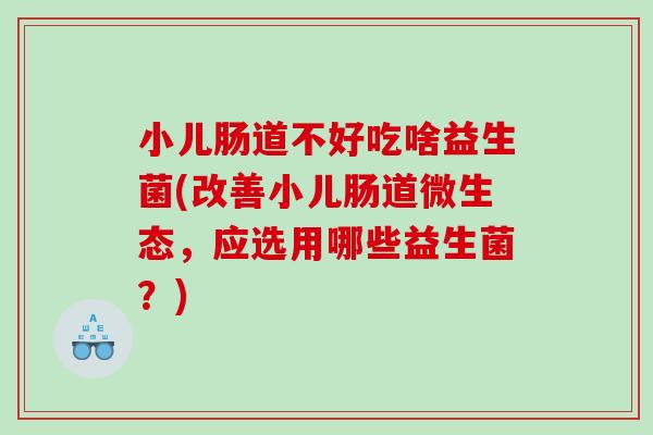 小儿肠道不好吃啥益生菌(改善小儿肠道微生态，应选用哪些益生菌？)