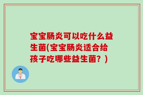宝宝肠炎可以吃什么益生菌(宝宝肠炎适合给孩子吃哪些益生菌？)