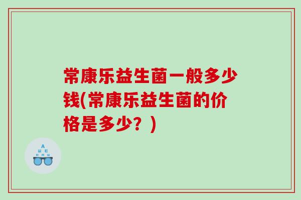常康乐益生菌一般多少钱(常康乐益生菌的价格是多少?) 常康乐益生菌一般多少钱(常康乐益生菌的价格是多少?)
