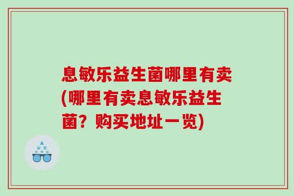息敏乐益生菌哪里有卖(哪里有卖息敏乐益生菌?购买地址一览) 息敏乐益生菌哪里有卖(哪里有卖息敏乐益生菌?购买地址一览)