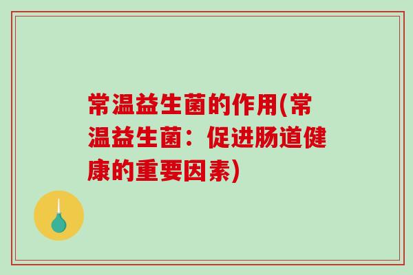 常温益生菌的作用(常温益生菌:促进肠道健康的重要因素) 常温益生菌的作用(常温益生菌:促进肠道健康的重要因素)