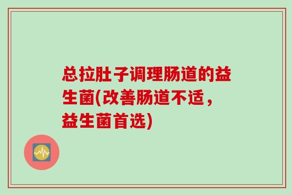 总拉肚子调理肠道的益生菌(改善肠道不适，益生菌首选)