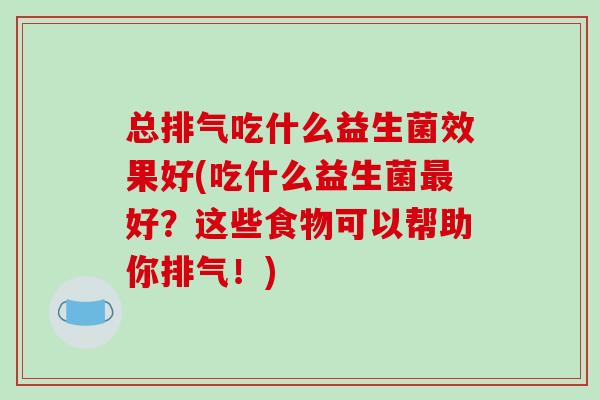 总排气吃什么益生菌效果好(吃什么益生菌最好？这些食物可以帮助你排气！)