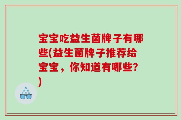 宝宝吃益生菌牌子有哪些(益生菌牌子推荐给宝宝，你知道有哪些？)