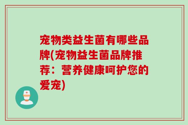 宠物类益生菌有哪些品牌(宠物益生菌品牌推荐：营养健康呵护您的爱宠)