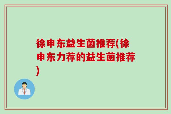 徐申东益生菌推荐(徐申东力荐的益生菌推荐)