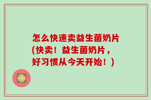 怎么快速卖益生菌奶片(快卖！益生菌奶片，好习惯从今天开始！)