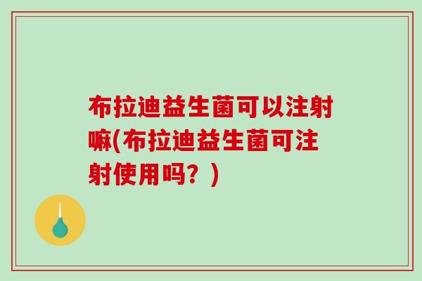 布拉迪益生菌可以注射嘛(布拉迪益生菌可注射使用吗？)
