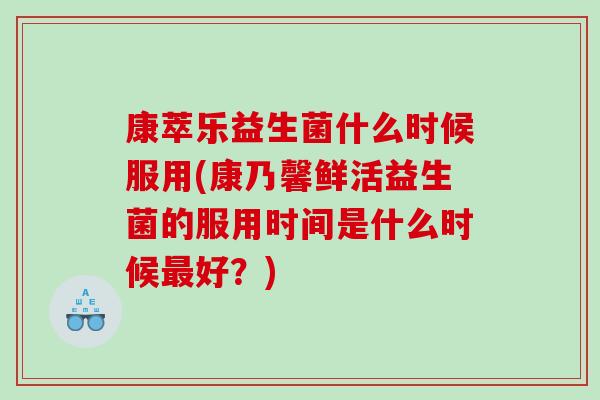 康萃乐益生菌什么时候服用(康乃馨鲜活益生菌的服用时间是什么时候最好？)