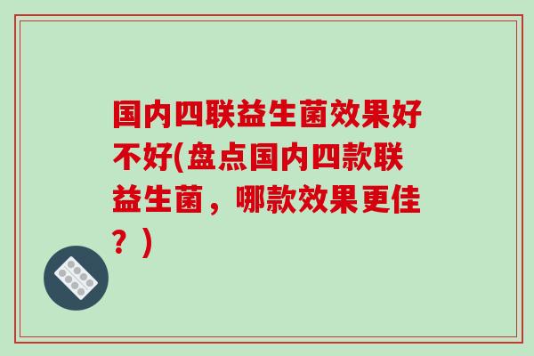 国内四联益生菌效果好不好(盘点国内四款联益生菌，哪款效果更佳？)