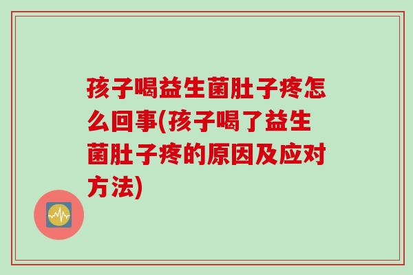 孩子喝益生菌肚子疼怎么回事(孩子喝了益生菌肚子疼的原因及应对方法) 孩子喝益生菌肚子疼怎么回事(孩子喝了益生菌肚子疼的原因及应对方法)
