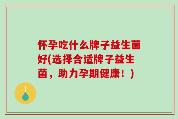 怀孕吃什么牌子益生菌好(选择合适牌子益生菌，助力孕期健康！)