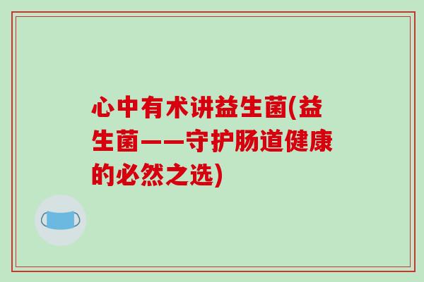 心中有术讲益生菌(益生菌——守护肠道健康的必然之选)