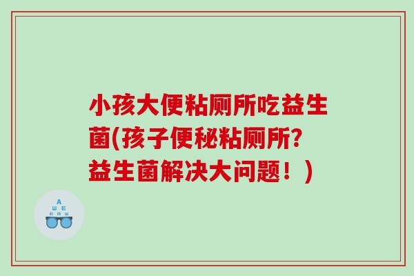 小孩大便粘厕所吃益生菌(孩子便秘粘厕所？益生菌解决大问题！)