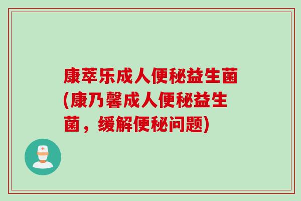 康萃乐成人便秘益生菌(康乃馨成人便秘益生菌，缓解便秘问题)