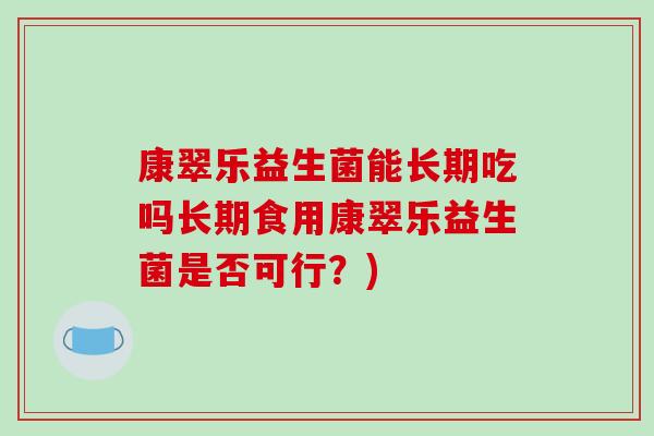 康翠乐益生菌能长期吃吗长期食用康翠乐益生菌是否可行？)