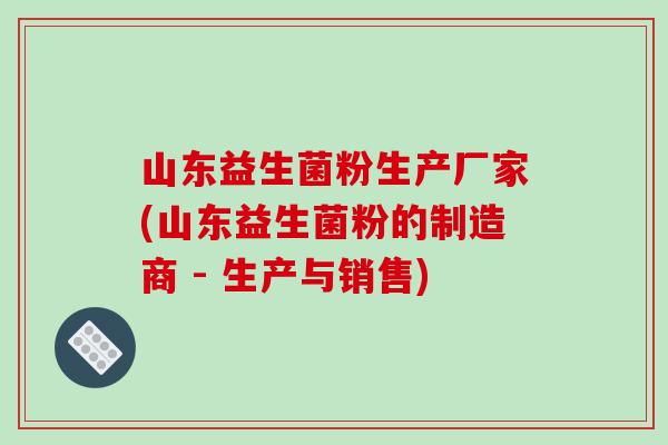 山东益生菌粉生产厂家(山东益生菌粉的制造商 - 生产与销售)