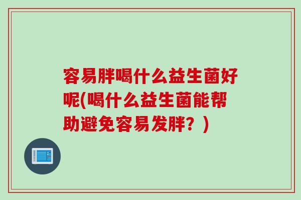 容易胖喝什么益生菌好呢(喝什么益生菌能帮助避免容易发胖？)