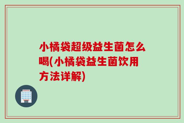 小橘袋超级益生菌怎么喝(小橘袋益生菌饮用方法详解)